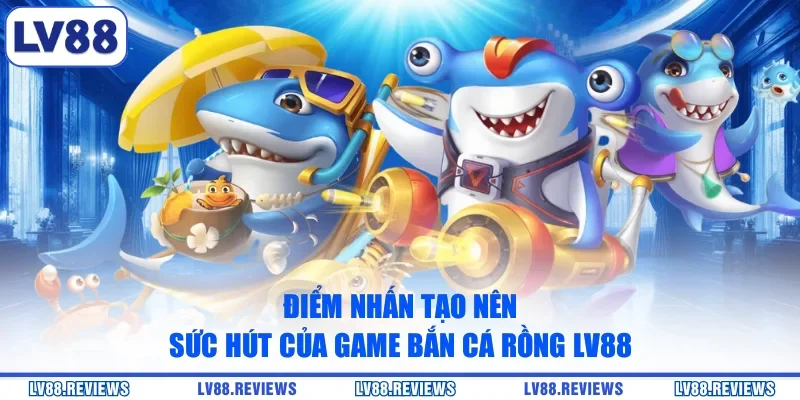 Điểm nhấn tạo nên sức hút của game Bắn Cá Rồng LV88