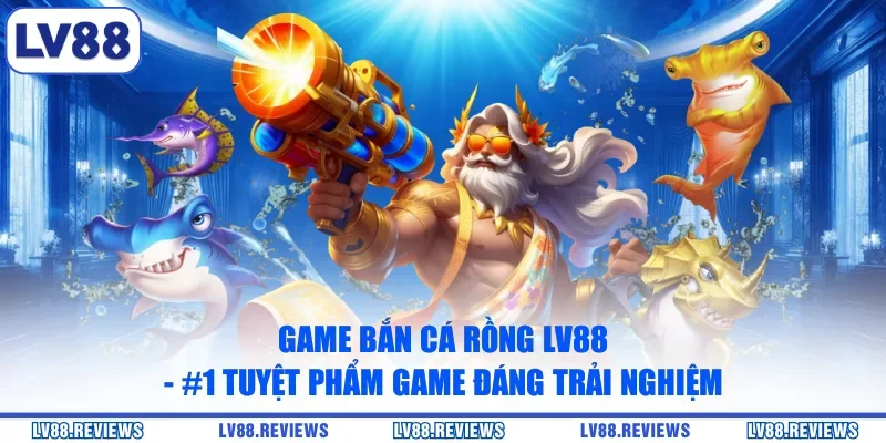 Game Bắn Cá Rồng LV88 - #1 Tuyệt Phẩm Game Đáng Trải Nghiệm