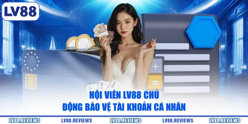 Hội viên LV88 chủ động bảo vệ tài khoản cá nhân