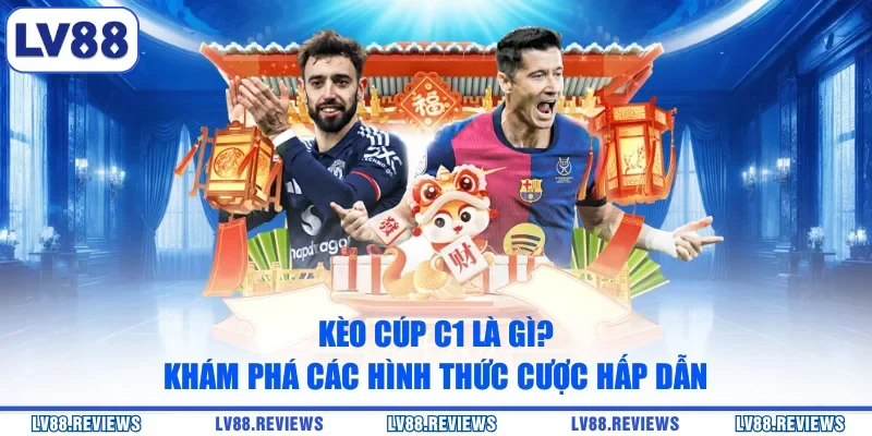 Kèo Cúp C1 Là Gì? Khám Phá Các Hình Thức Cược Hấp Dẫn