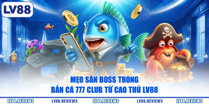 Mẹo săn boss trong Bắn Cá 777 Club từ cao thủ LV88
