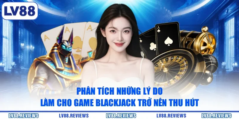 Phân tích những lý do làm cho game Blackjack trở nên thu hút