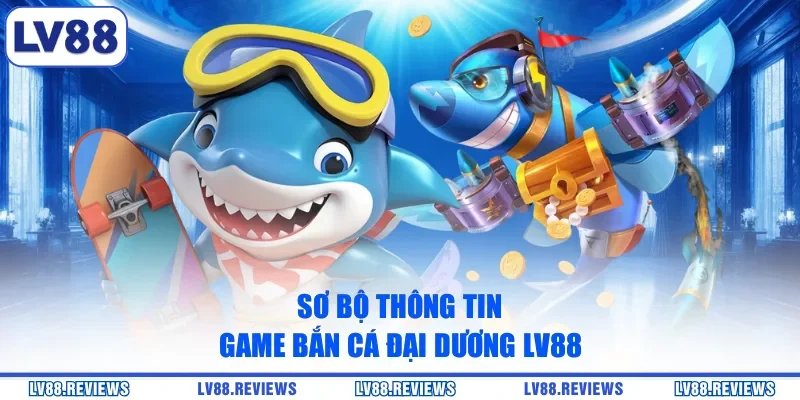 Sơ bộ thông tin game Bắn Cá Đại Dương LV88