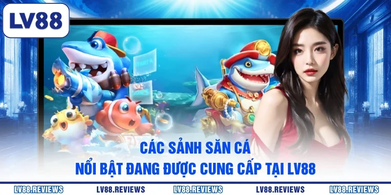 Các sảnh săn cá nổi bật đang được cung cấp tại LV88
